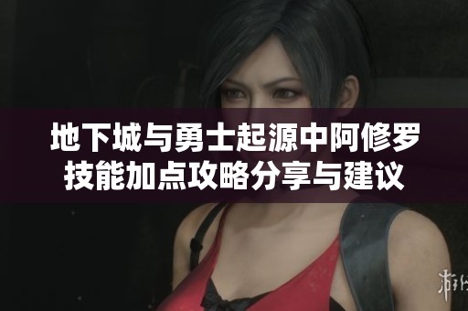地下城与勇士起源中阿修罗技能加点攻略分享与建议