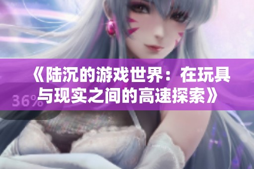 《陆沉的游戏世界：在玩具与现实之间的高速探索》