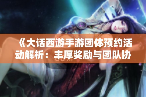 《大话西游手游团体预约活动解析：丰厚奖励与团队协作技巧指南》