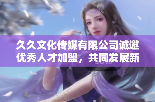 久久文化传媒有限公司诚邀优秀人才加盟，共同发展新篇章