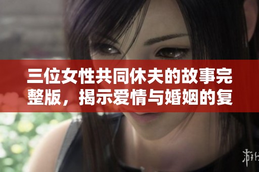三位女性共同休夫的故事完整版，揭示爱情与婚姻的复杂关系