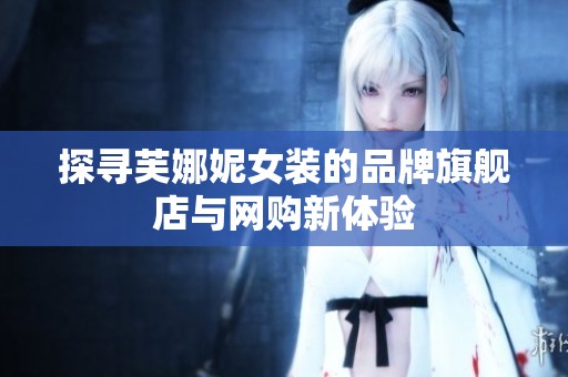 探寻芙娜妮女装的品牌旗舰店与网购新体验