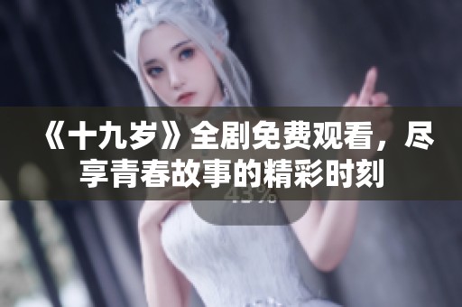 《十九岁》全剧免费观看，尽享青春故事的精彩时刻