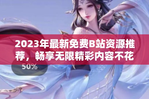 2023年最新免费B站资源推荐，畅享无限精彩内容不花钱