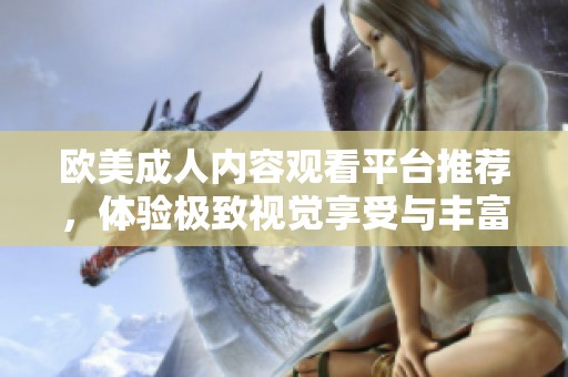 欧美成人内容观看平台推荐，体验极致视觉享受与丰富选择