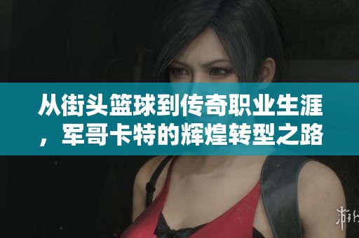 从街头篮球到传奇职业生涯，军哥卡特的辉煌转型之路