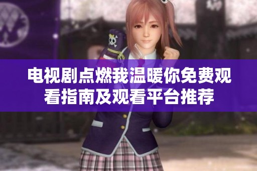 电视剧点燃我温暖你免费观看指南及观看平台推荐