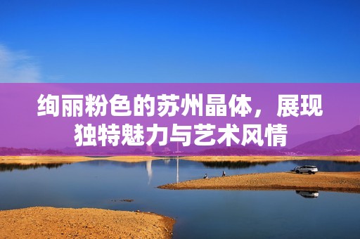 绚丽粉色的苏州晶体，展现独特魅力与艺术风情