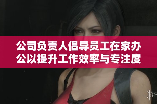 公司负责人倡导员工在家办公以提升工作效率与专注度