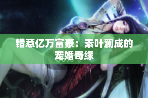 错惹亿万富豪：素叶澜成的宠婚奇缘