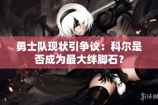 勇士队现状引争议：科尔是否成为最大绊脚石？