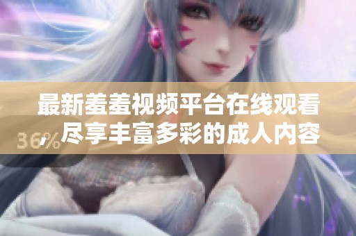 最新羞羞视频平台在线观看，尽享丰富多彩的成人内容