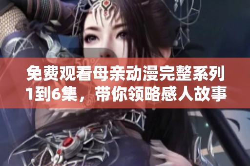 免费观看母亲动漫完整系列1到6集，带你领略感人故事