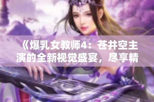 《爆乳女教师4：苍井空主演的全新视觉盛宴，尽享精彩内容》
