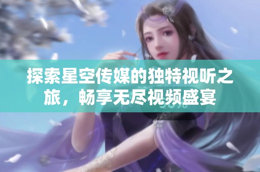 探索星空传媒的独特视听之旅，畅享无尽视频盛宴