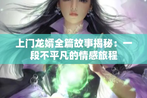 上门龙婿全篇故事揭秘：一段不平凡的情感旅程