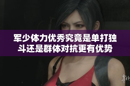 军少体力优秀究竟是单打独斗还是群体对抗更有优势