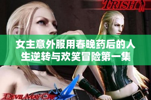 女主意外服用春晚药后的人生逆转与欢笑冒险第一集