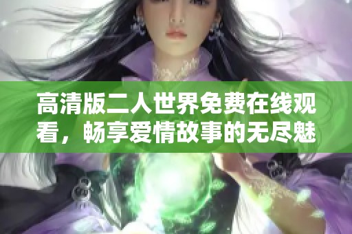 高清版二人世界免费在线观看，畅享爱情故事的无尽魅力