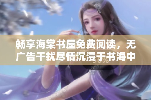 畅享海棠书屋免费阅读，无广告干扰尽情沉浸于书海中
