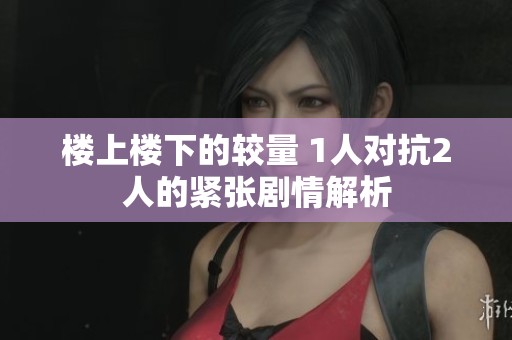 楼上楼下的较量 1人对抗2人的紧张剧情解析