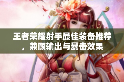 王者荣耀射手最佳装备推荐，兼顾输出与暴击效果