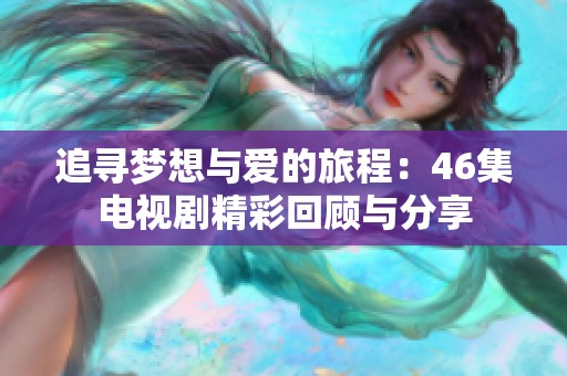 追寻梦想与爱的旅程：46集电视剧精彩回顾与分享
