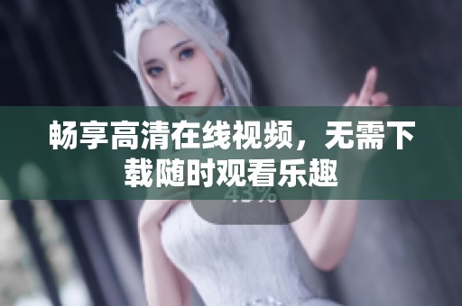 畅享高清在线视频，无需下载随时观看乐趣