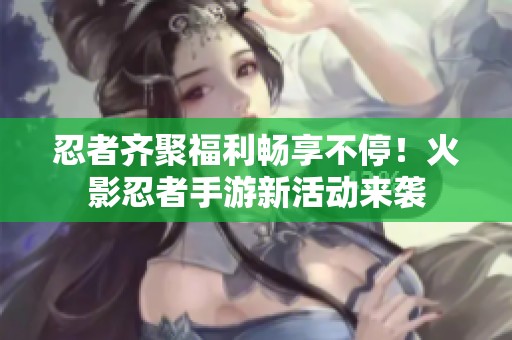 忍者齐聚福利畅享不停！火影忍者手游新活动来袭