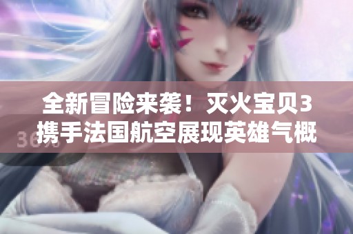 全新冒险来袭！灭火宝贝3携手法国航空展现英雄气概