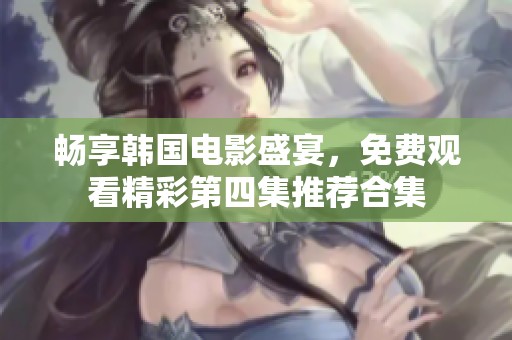 畅享韩国电影盛宴，免费观看精彩第四集推荐合集