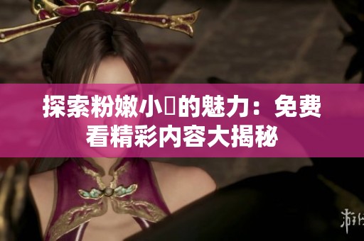 探索粉嫩小泬的魅力：免费看精彩内容大揭秘