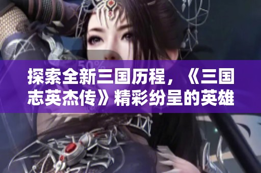 探索全新三国历程，《三国志英杰传》精彩纷呈的英雄传记！