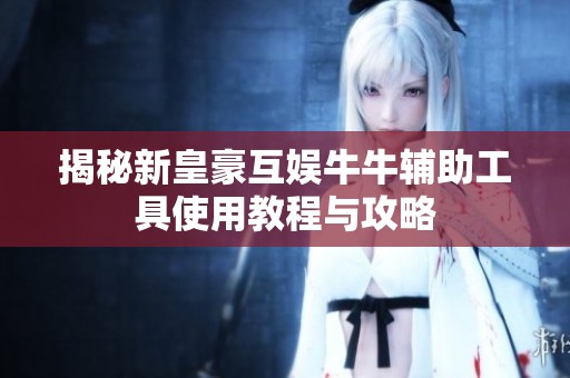 揭秘新皇豪互娱牛牛辅助工具使用教程与攻略