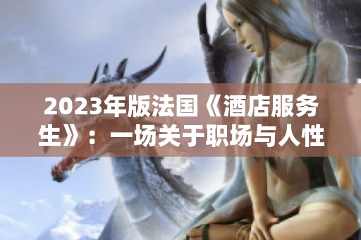 2023年版法国《酒店服务生》：一场关于职场与人性的深刻探讨