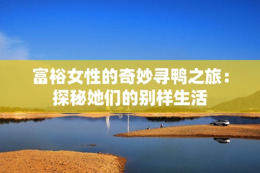 富裕女性的奇妙寻鸭之旅：探秘她们的别样生活