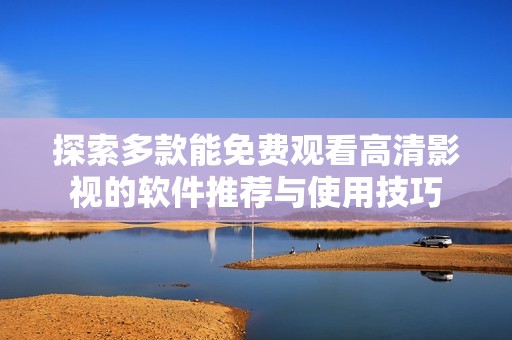 探索多款能免费观看高清影视的软件推荐与使用技巧