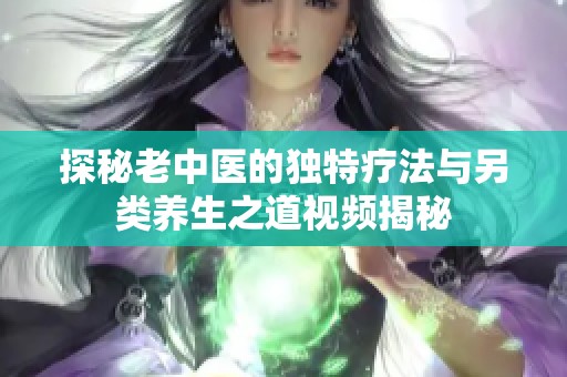 探秘老中医的独特疗法与另类养生之道视频揭秘