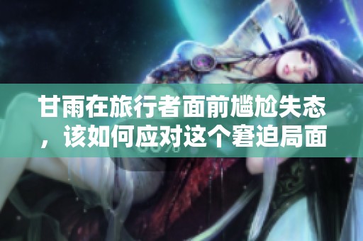 甘雨在旅行者面前尴尬失态，该如何应对这个窘迫局面