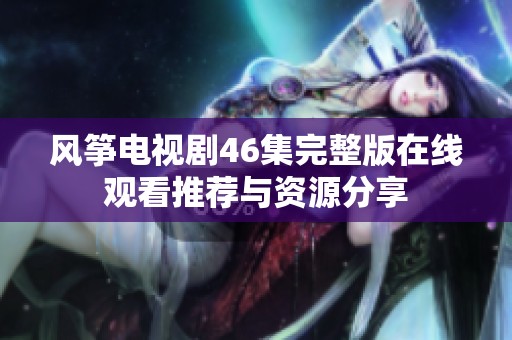风筝电视剧46集完整版在线观看推荐与资源分享