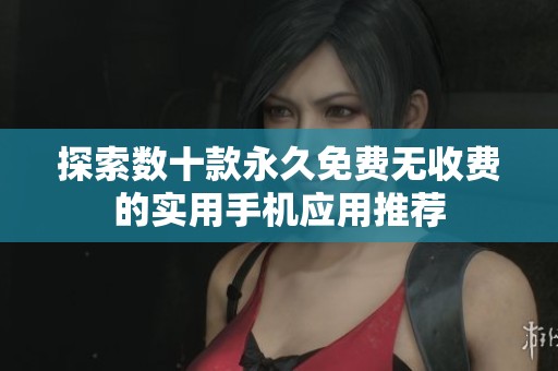 探索数十款永久免费无收费的实用手机应用推荐