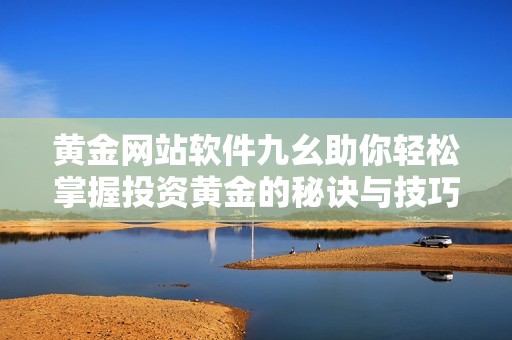黄金网站软件九幺助你轻松掌握投资黄金的秘诀与技巧