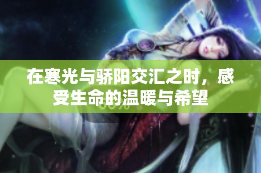在寒光与骄阳交汇之时，感受生命的温暖与希望