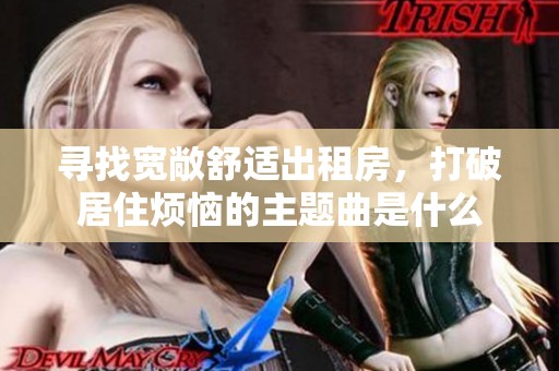 寻找宽敞舒适出租房，打破居住烦恼的主题曲是什么