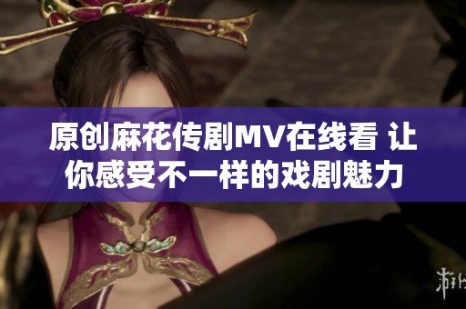 原创麻花传剧MV在线看 让你感受不一样的戏剧魅力