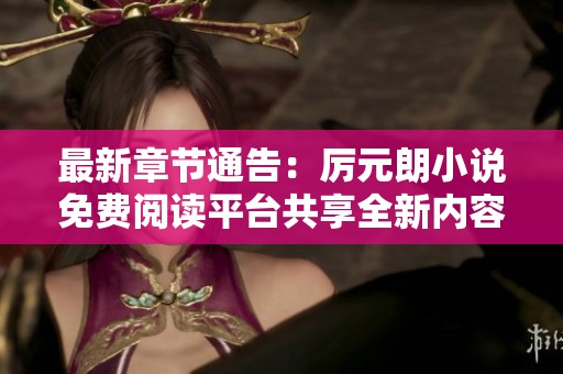 最新章节通告：厉元朗小说免费阅读平台共享全新内容
