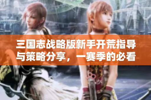 三国志战略版新手开荒指导与策略分享，一赛季的必看攻略