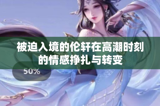 被迫入境的伦轩在高潮时刻的情感挣扎与转变