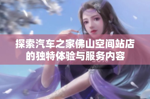探索汽车之家佛山空间站店的独特体验与服务内容