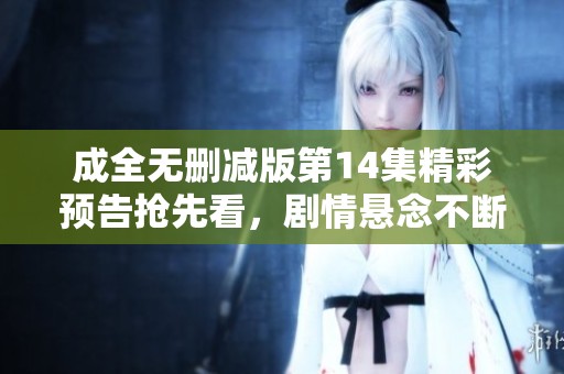 成全无删减版第14集精彩预告抢先看，剧情悬念不断
